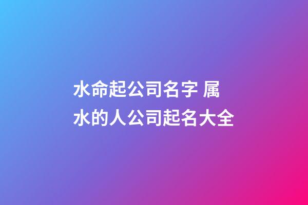 水命起公司名字 属水的人公司起名大全-第1张-公司起名-玄机派